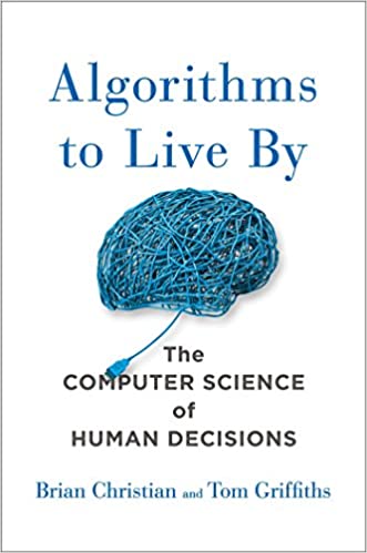 Algorithms to Live By: The Computer Science of Human Decisions by Brian Christian & Tom Griffiths