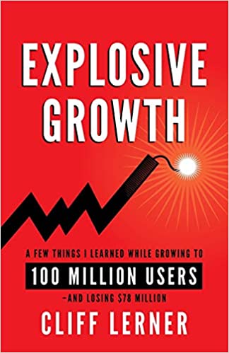 Explosive Growth: A Few Things I Learned While Growing To 100 Million Users - And Losing $78 Million by Cliff Lerner