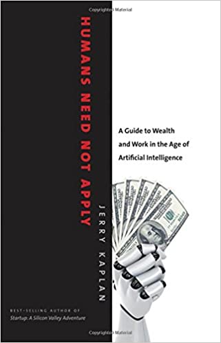 Humans Need Not Apply: A Guide to Wealth and Work in the Age of Artificial Intelligence by Jerry Kaplan